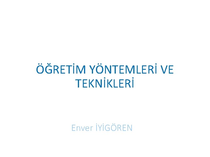 ÖĞRETİM YÖNTEMLERİ VE TEKNİKLERİ Enver İYİGÖREN 