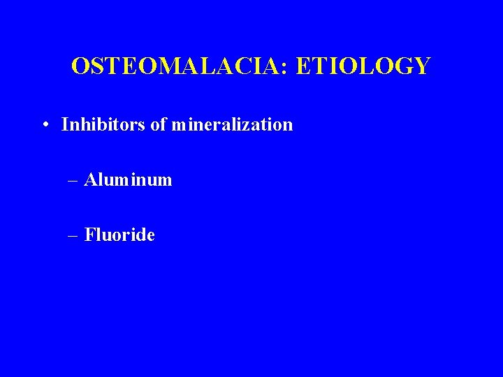 OSTEOMALACIA: ETIOLOGY • Inhibitors of mineralization – Aluminum – Fluoride 