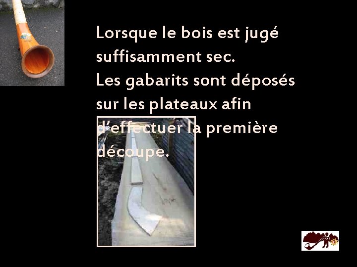 Lorsque le bois est jugé suffisamment sec. Les gabarits sont déposés sur les plateaux