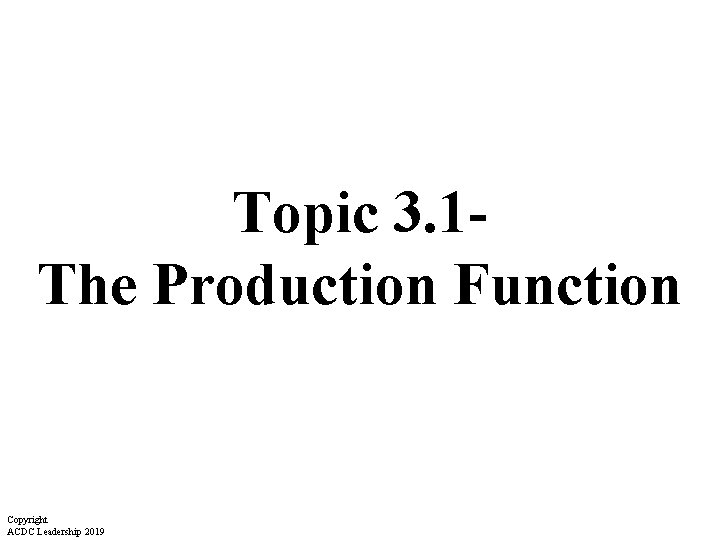 Topic 3. 1 The Production Function Copyright ACDC Leadership 2019 