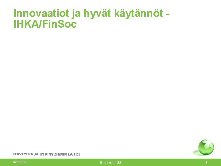 Innovaatiot ja hyvät käytännöt IHKA/Fin. Soc 9/13/2021 Ilmo Keskimäki 13 