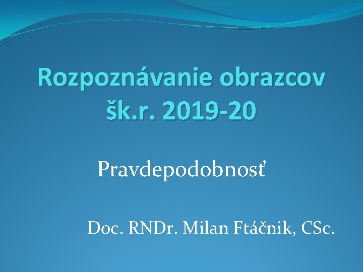 Rozpoznávanie obrazcov šk. r. 2019 -20 Pravdepodobnosť Doc. RNDr. Milan Ftáčnik, CSc. 