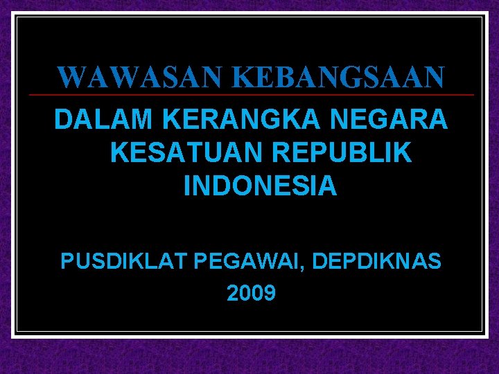 WAWASAN KEBANGSAAN DALAM KERANGKA NEGARA KESATUAN REPUBLIK INDONESIA PUSDIKLAT PEGAWAI, DEPDIKNAS 2009 
