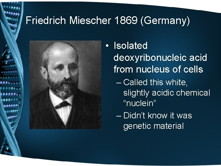 Friedrich Miescher 1869 (Germany) • Isolated deoxyribonucleic acid from nucleus of cells – Called
