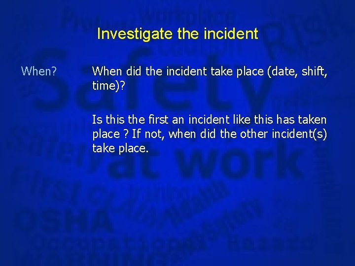 Investigate the incident When? When did the incident take place (date, shift, time)? Is