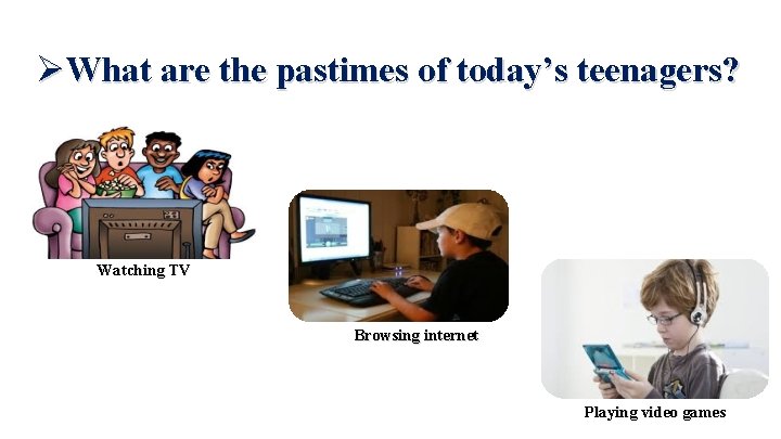  What are the pastimes of today’s teenagers? Watching TV Browsing internet Playing video