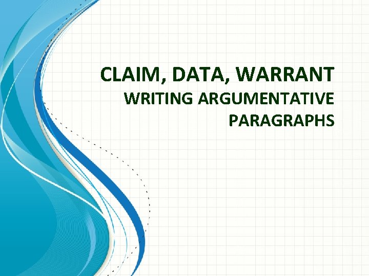 CLAIM, DATA, WARRANT WRITING ARGUMENTATIVE PARAGRAPHS 