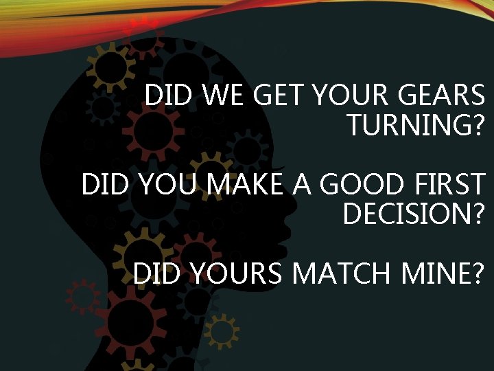 DID WE GET YOUR GEARS TURNING? DID YOU MAKE A GOOD FIRST DECISION? DID