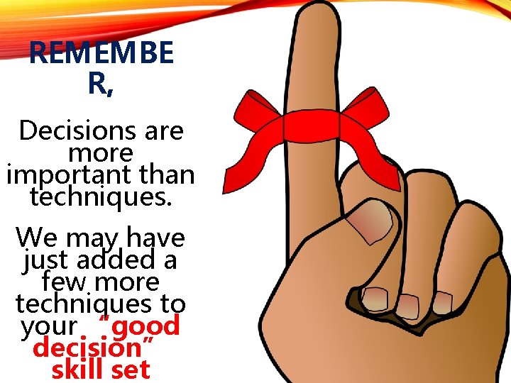 REMEMBE R, Decisions are more important than techniques. We may have just added a