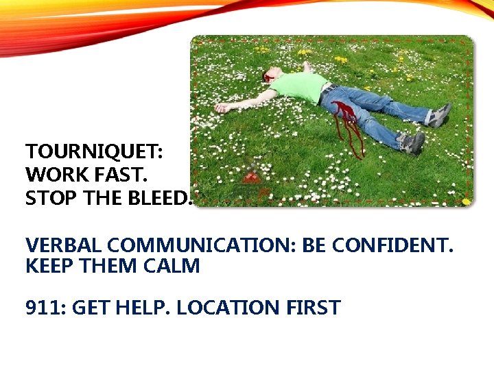 TOURNIQUET: WORK FAST. STOP THE BLEED. VERBAL COMMUNICATION: BE CONFIDENT. KEEP THEM CALM 911: