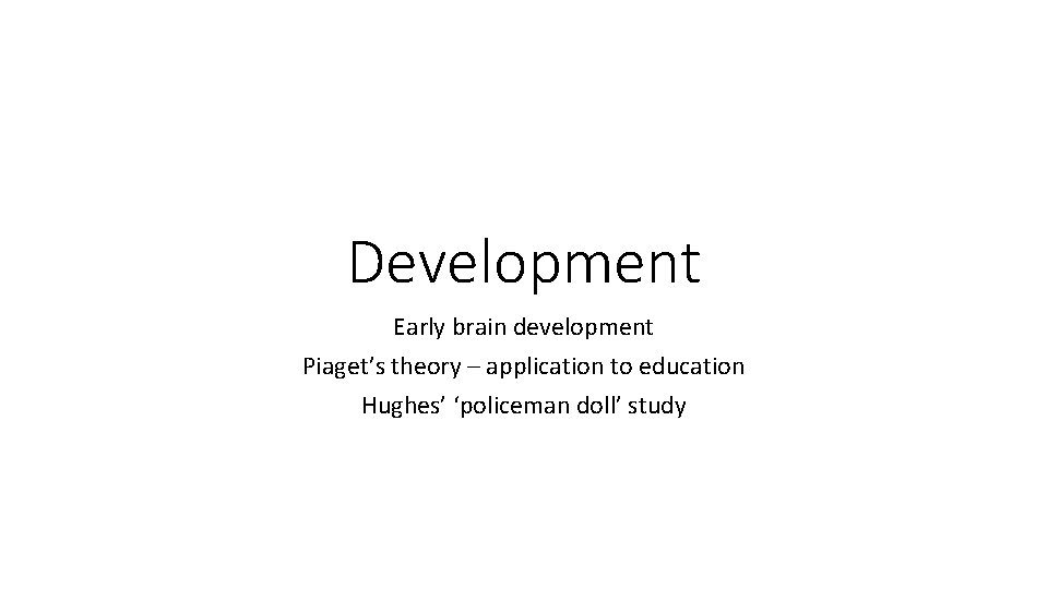 Development Early brain development Piaget’s theory – application to education Hughes’ ‘policeman doll’ study