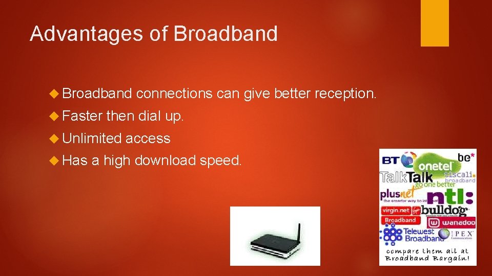 Advantages of Broadband Faster then dial up. Unlimited Has connections can give better reception.