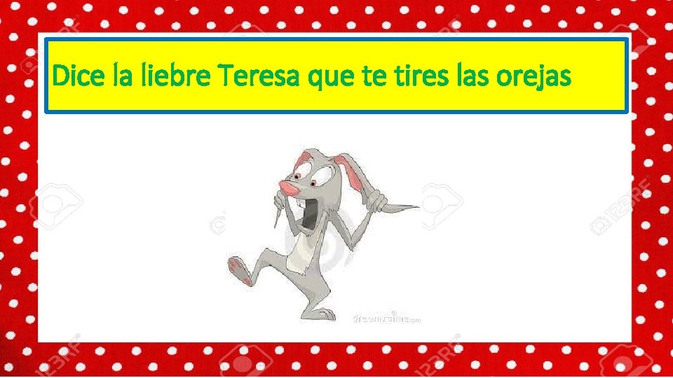 Dice la liebre Teresa que te tires las orejas 