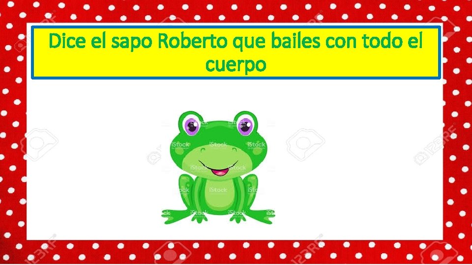 Dice el sapo Roberto que bailes con todo el cuerpo 