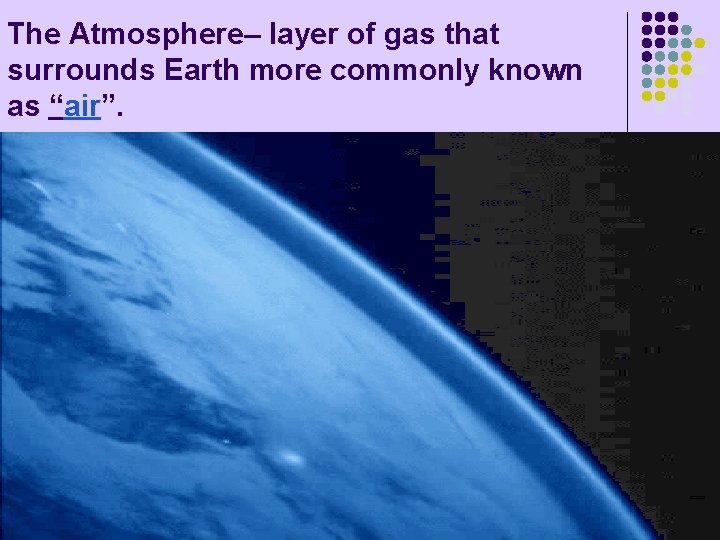 The Atmosphere– layer of gas that surrounds Earth more commonly known as “air”. 