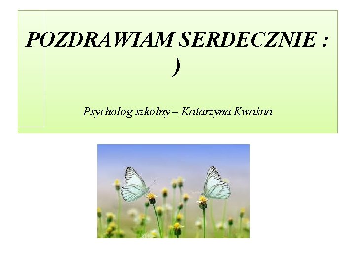 POZDRAWIAM SERDECZNIE : ) Psycholog szkolny – Katarzyna Kwaśna 