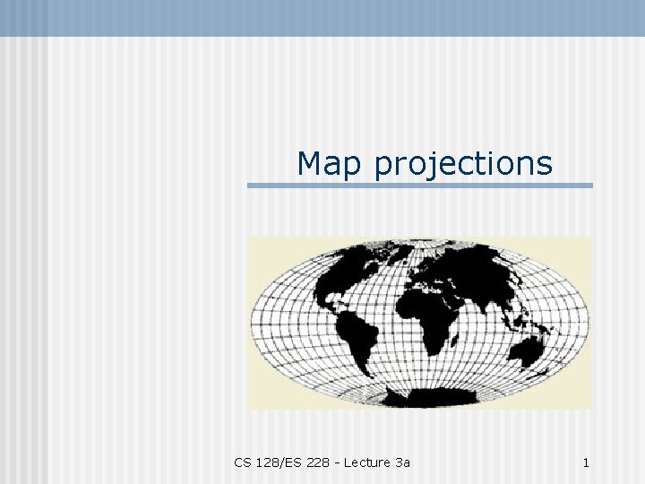 Map projections CS 128/ES 228 - Lecture 3 a 1 