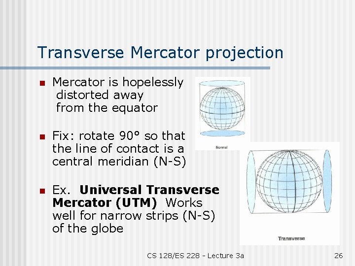 Transverse Mercator projection n Mercator is hopelessly distorted away from the equator n Fix: