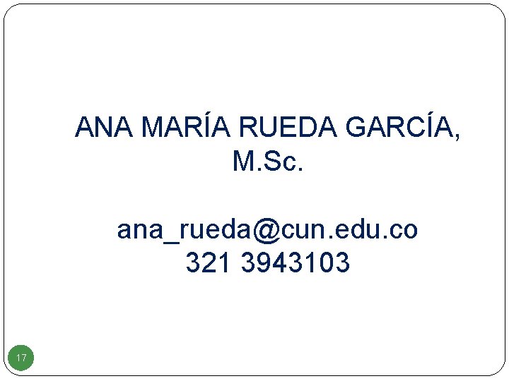 ANA MARÍA RUEDA GARCÍA, M. Sc. ana_rueda@cun. edu. co 321 3943103 17 