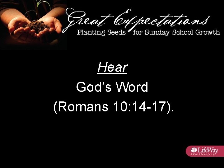 Hear God’s Word (Romans 10: 14 -17). 
