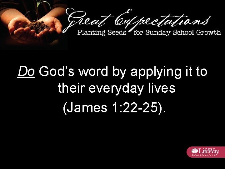 Do God’s word by applying it to their everyday lives (James 1: 22 -25).