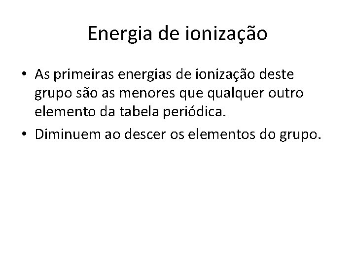 Energia de ionização • As primeiras energias de ionização deste grupo são as menores