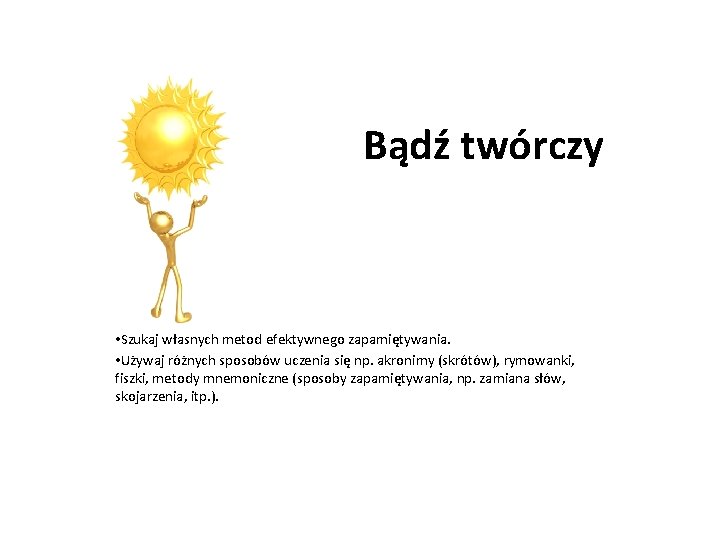 Bądź twórczy • Szukaj własnych metod efektywnego zapamiętywania. • Używaj różnych sposobów uczenia się