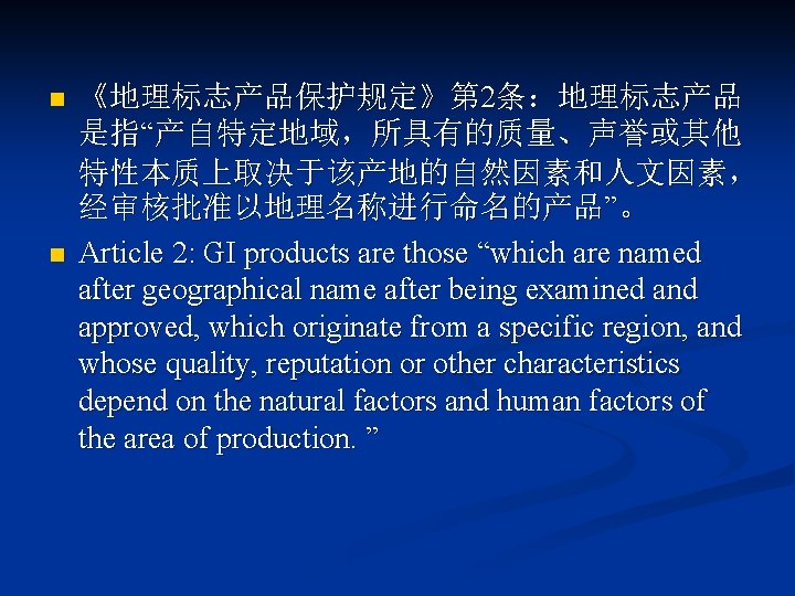 n n 《地理标志产品保护规定》第 2条：地理标志产品 是指“产自特定地域，所具有的质量、声誉或其他 特性本质上取决于该产地的自然因素和人文因素， 经审核批准以地理名称进行命名的产品”。 Article 2: GI products are those “which