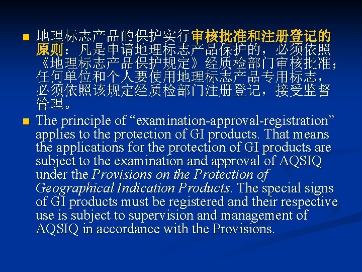 n n 地理标志产品的保护实行审核批准和注册登记的 原则：凡是申请地理标志产品保护的，必须依照 《地理标志产品保护规定》经质检部门审核批准； 任何单位和个人要使用地理标志产品专用标志， 必须依照该规定经质检部门注册登记，接受监督 管理。 The principle of “examination-approval-registration” applies to