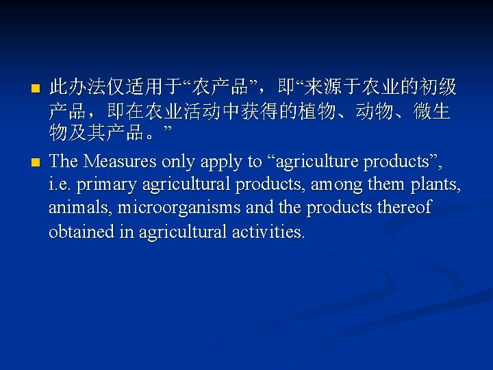 n n 此办法仅适用于“农产品”，即“来源于农业的初级 产品，即在农业活动中获得的植物、动物、微生 物及其产品。” The Measures only apply to “agriculture products”, i. e.