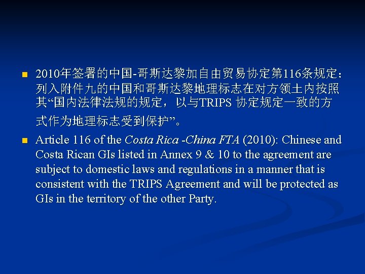 n 2010年签署的中国-哥斯达黎加自由贸易协定第 116条规定： 列入附件九的中国和哥斯达黎地理标志在对方领土内按照 其“国内法律法规的规定，以与TRIPS 协定规定一致的方 式作为地理标志受到保护”。 n Article 116 of the Costa Rica