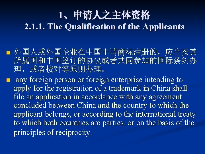 1、申请人之主体资格 2. 1. 1. The Qualification of the Applicants n n 外国人或外国企业在中国申请商标注册的，应当按其 所属国和中国签订的协议或者共同参加的国际条约办 理，或者按对等原则办理。