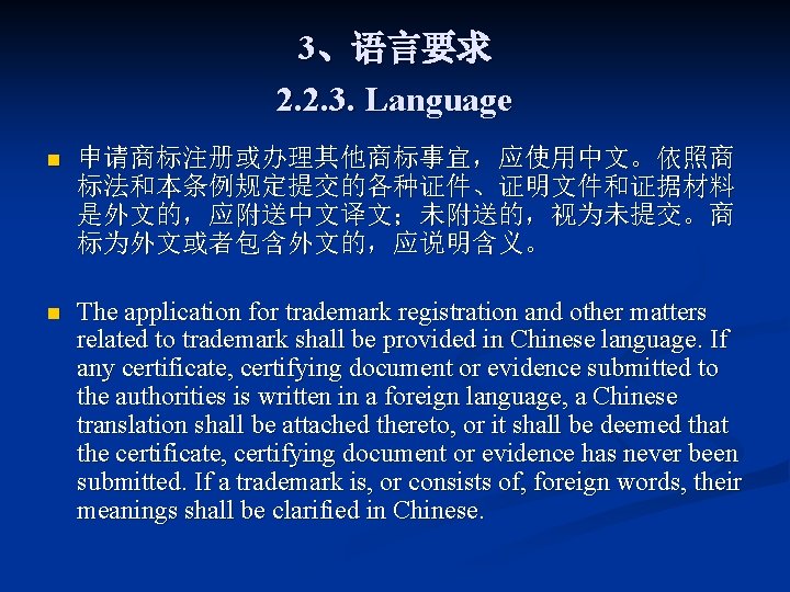 3、语言要求 2. 2. 3. Language n 申请商标注册或办理其他商标事宜，应使用中文。依照商 标法和本条例规定提交的各种证件、证明文件和证据材料 是外文的，应附送中文译文；未附送的，视为未提交。商 标为外文或者包含外文的，应说明含义。 n The application for