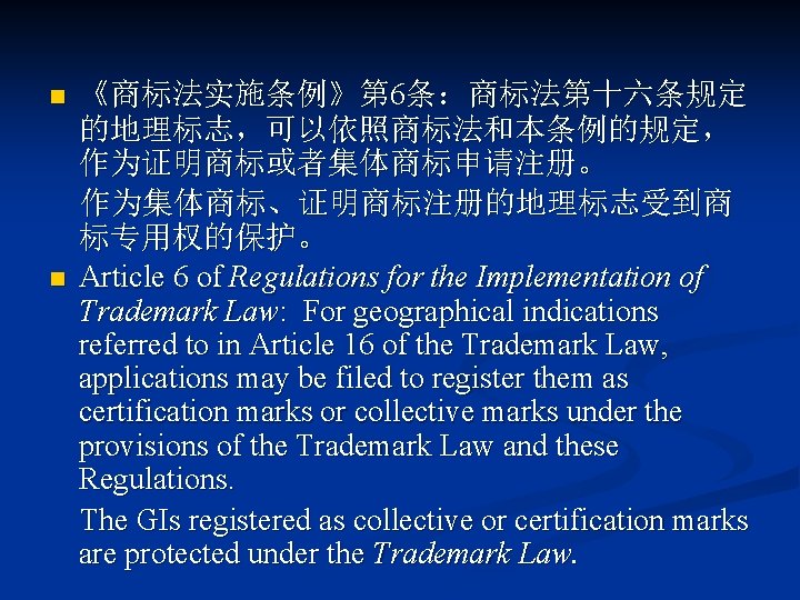 n n 《商标法实施条例》第 6条：商标法第十六条规定 的地理标志，可以依照商标法和本条例的规定， 作为证明商标或者集体商标申请注册。 作为集体商标、证明商标注册的地理标志受到商 标专用权的保护。 Article 6 of Regulations for the