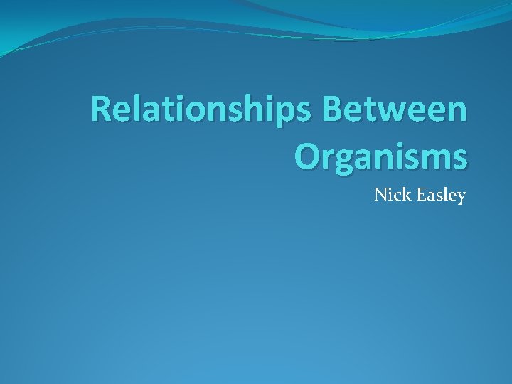 Relationships Between Organisms Nick Easley 