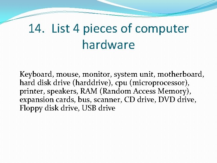 14. List 4 pieces of computer hardware Keyboard, mouse, monitor, system unit, motherboard, hard