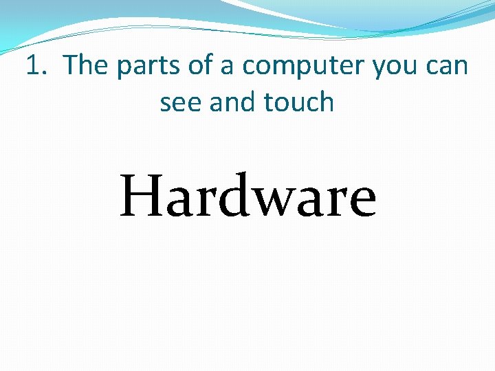 1. The parts of a computer you can see and touch Hardware 