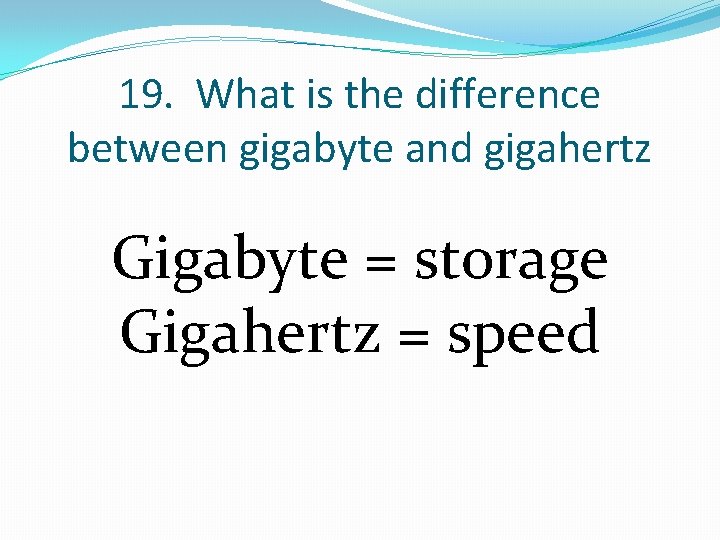 19. What is the difference between gigabyte and gigahertz Gigabyte = storage Gigahertz =