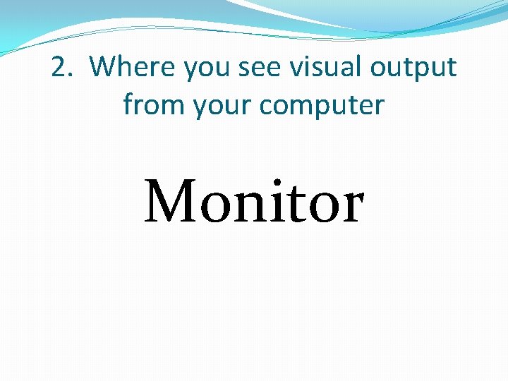 2. Where you see visual output from your computer Monitor 