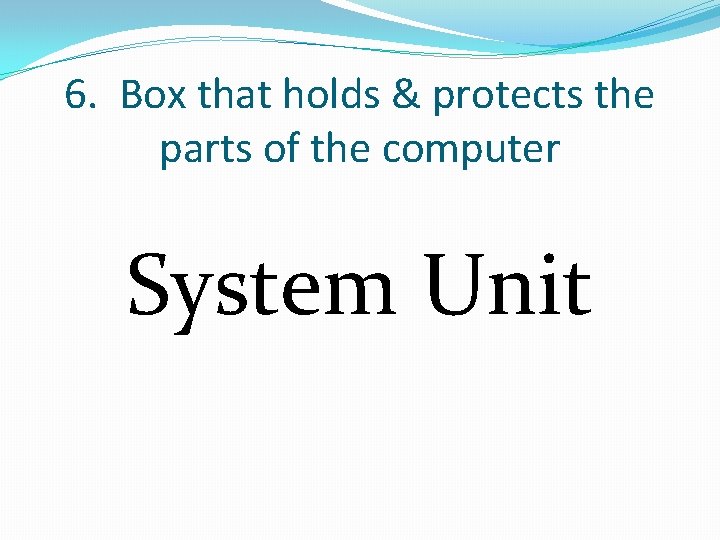 6. Box that holds & protects the parts of the computer System Unit 