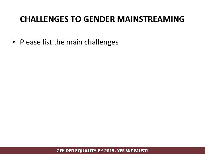 CHALLENGES TO GENDER MAINSTREAMING • Please list the main challenges GENDER EQUALITY BY 2015,