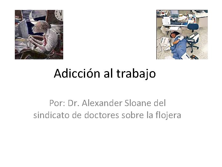 Adicción al trabajo Por: Dr. Alexander Sloane del sindicato de doctores sobre la flojera