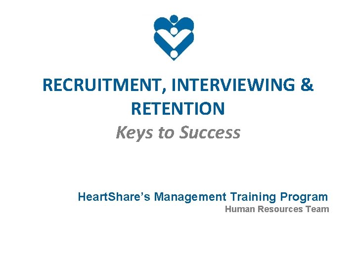 RECRUITMENT, INTERVIEWING & RETENTION Keys to Success Heart. Share’s Management Training Program Human Resources