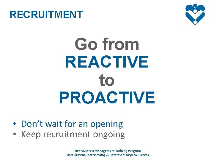 RECRUITMENT Go from REACTIVE to PROACTIVE • Don’t wait for an opening • Keep