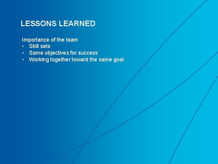 LESSONS LEARNED Importance of the team • Skill sets • Same objectives for success