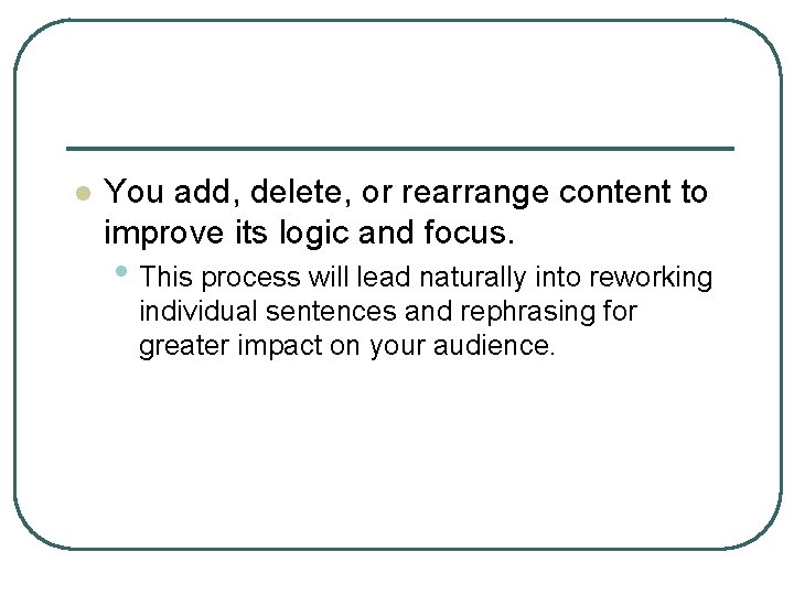 l You add, delete, or rearrange content to improve its logic and focus. •