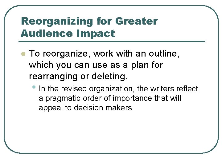Reorganizing for Greater Audience Impact l To reorganize, work with an outline, which you