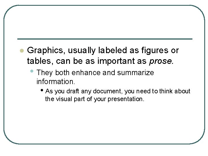 l Graphics, usually labeled as figures or tables, can be as important as prose.