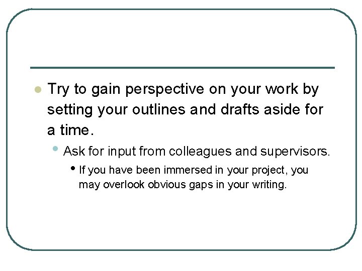l Try to gain perspective on your work by setting your outlines and drafts