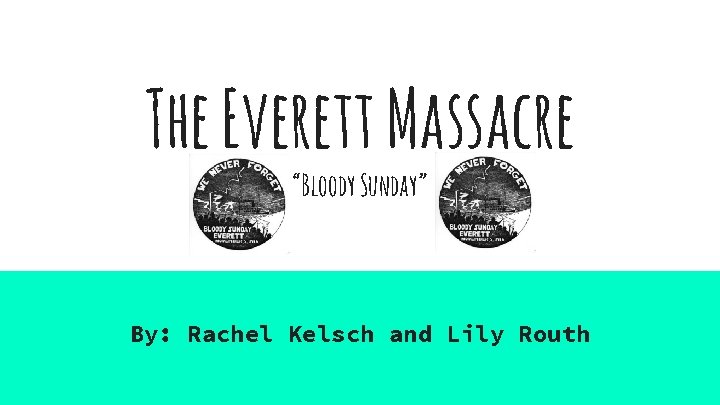 The Everett Massacre “Bloody Sunday” By: Rachel Kelsch and Lily Routh 